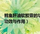 鱈魚肝油軟膠囊的功效與作用及副作用（鱈魚肝油軟膠囊的功效與作用）