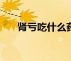 腎虧吃什么藥效果最好（腎虧吃什么）