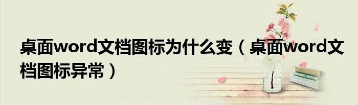 桌面word文檔圖標(biāo)為什么變（桌面word文檔圖標(biāo)異常）