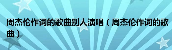 周杰倫作詞的歌曲別人演唱（周杰倫作詞的歌曲）
