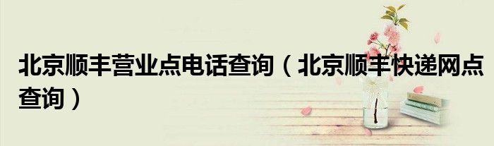 北京順豐營業(yè)點電話查詢（北京順豐快遞網(wǎng)點查詢）