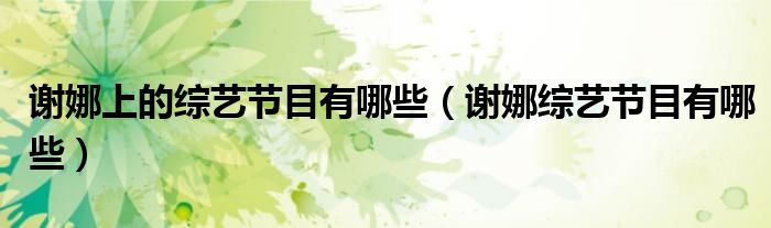 謝娜上的綜藝節(jié)目有哪些（謝娜綜藝節(jié)目有哪些）