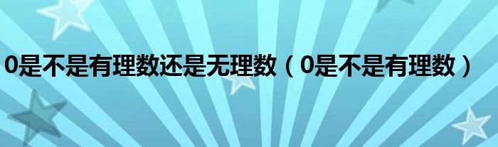 0是不是有理數(shù)還是無理數(shù)（0是不是有理數(shù)）