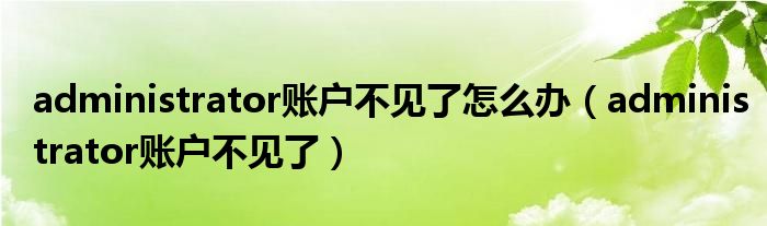 administrator賬戶不見(jiàn)了怎么辦（administrator賬戶不見(jiàn)了）