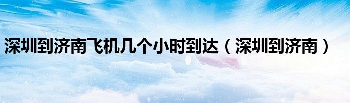 深圳到濟(jì)南飛機(jī)幾個(gè)小時(shí)到達(dá)（深圳到濟(jì)南）
