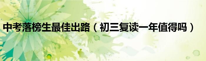 中考落榜生最佳出路（初三復(fù)讀一年值得嗎）