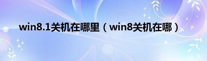 win8.1關(guān)機(jī)在哪里（win8關(guān)機(jī)在哪）