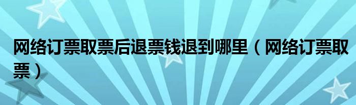 網(wǎng)絡(luò)訂票取票后退票錢退到哪里（網(wǎng)絡(luò)訂票取票）