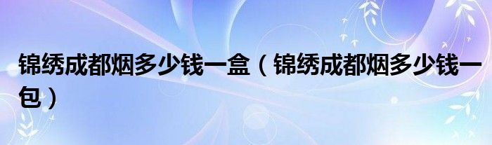 錦繡成都煙多少錢一盒（錦繡成都煙多少錢一包）