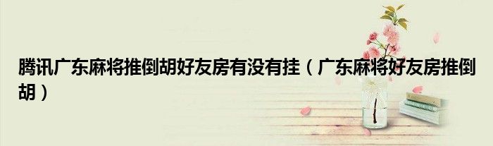 騰訊廣東麻將推倒胡好友房有沒有掛（廣東麻將好友房推倒胡）