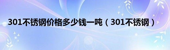 301不銹鋼價(jià)格多少錢一噸（301不銹鋼）