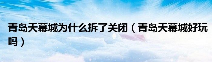 青島天幕城為什么拆了關(guān)閉（青島天幕城好玩嗎）