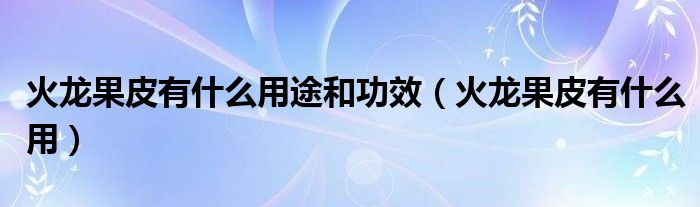 火龍果皮有什么用途和功效（火龍果皮有什么用）