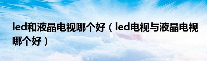 led和液晶電視哪個(gè)好（led電視與液晶電視哪個(gè)好）