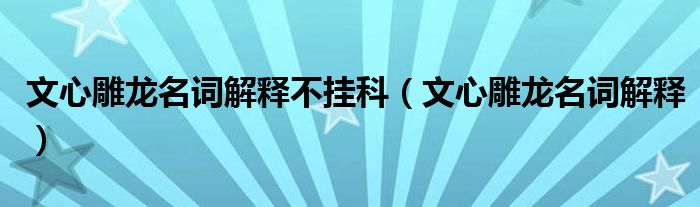 文心雕龍名詞解釋不掛科（文心雕龍名詞解釋）