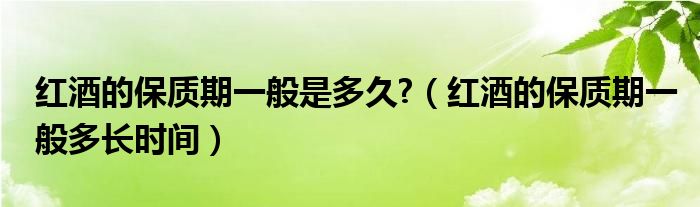 紅酒的保質期一般是多久?（紅酒的保質期一般多長時間）