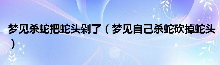 夢(mèng)見殺蛇把蛇頭剁了（夢(mèng)見自己殺蛇砍掉蛇頭）