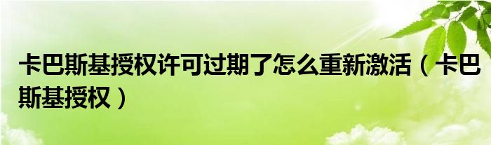 卡巴斯基授權(quán)許可過期了怎么重新激活（卡巴斯基授權(quán)）