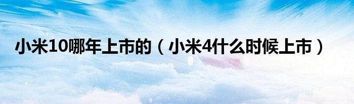 小米10哪年上市的（小米4什么時(shí)候上市）