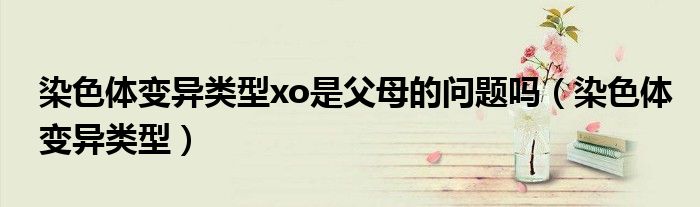 染色體變異類型xo是父母的問(wèn)題嗎（染色體變異類型）
