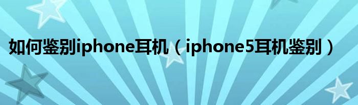 如何鑒別iphone耳機(jī)（iphone5耳機(jī)鑒別）