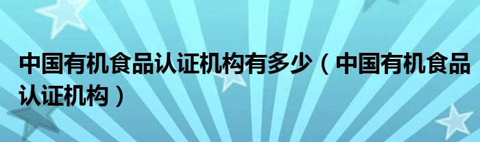 中國(guó)有機(jī)食品認(rèn)證機(jī)構(gòu)有多少（中國(guó)有機(jī)食品認(rèn)證機(jī)構(gòu)）