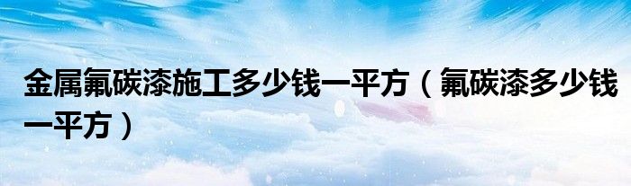 金屬氟碳漆施工多少錢一平方（氟碳漆多少錢一平方）