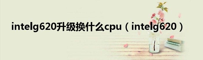 intelg620升級換什么cpu（intelg620）