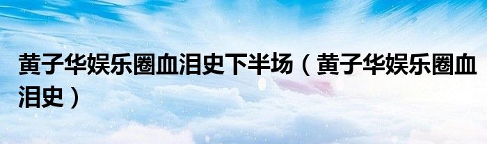 黃子華娛樂(lè)圈血淚史下半場(chǎng)（黃子華娛樂(lè)圈血淚史）