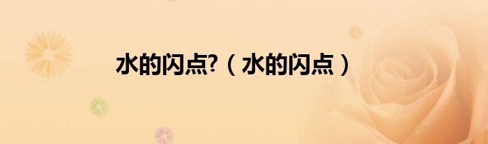 水的閃點(diǎn)?（水的閃點(diǎn)）