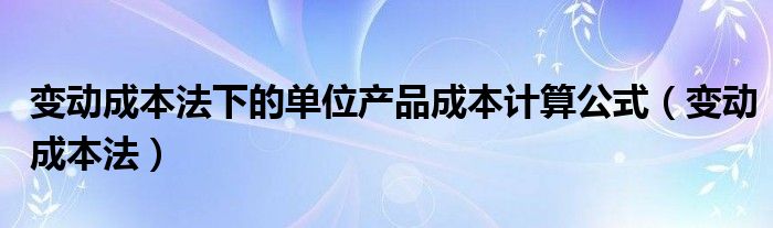 變動(dòng)成本法下的單位產(chǎn)品成本計(jì)算公式（變動(dòng)成本法）