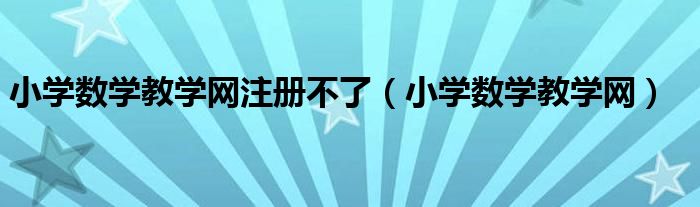 小學(xué)數(shù)學(xué)教學(xué)網(wǎng)注冊(cè)不了（小學(xué)數(shù)學(xué)教學(xué)網(wǎng)）