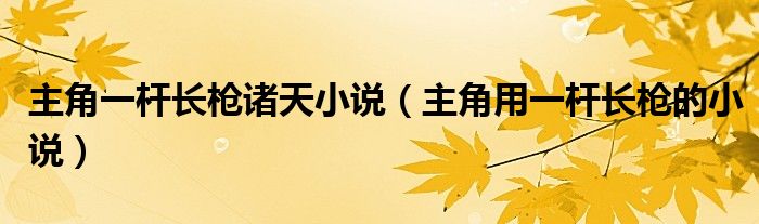 主角一桿長槍諸天小說（主角用一桿長槍的小說）