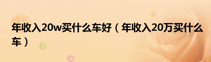 年收入20w買什么車好（年收入20萬買什么車）