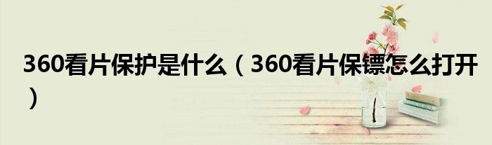 360看片保護(hù)是什么（360看片保鏢怎么打開）