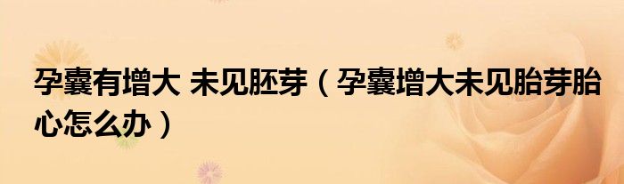 孕囊有增大 未見胚芽（孕囊增大未見胎芽胎心怎么辦）