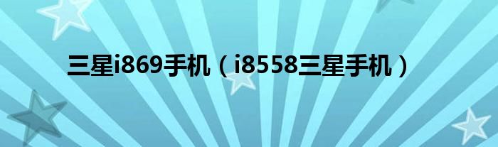 三星i869手機(jī)（i8558三星手機(jī)）