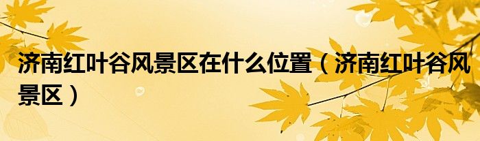 濟(jì)南紅葉谷風(fēng)景區(qū)在什么位置（濟(jì)南紅葉谷風(fēng)景區(qū)）