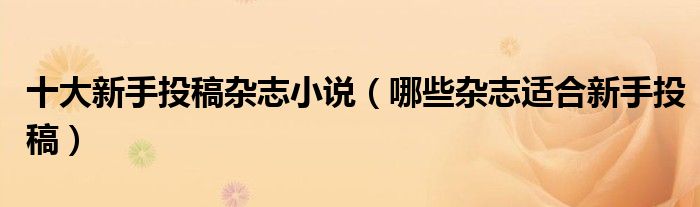 十大新手投稿雜志小說（哪些雜志適合新手投稿）