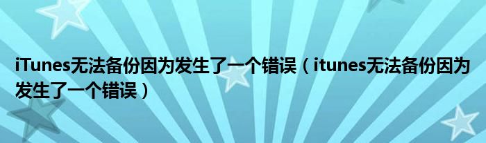 iTunes無法備份因為發(fā)生了一個錯誤（itunes無法備份因為發(fā)生了一個錯誤）