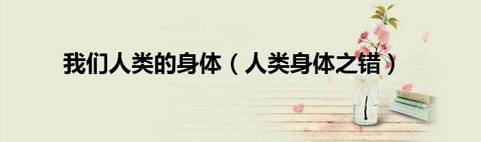 我們?nèi)祟惖纳眢w（人類身體之錯(cuò)）