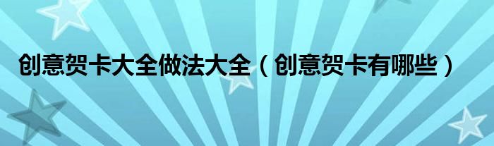 創(chuàng)意賀卡大全做法大全（創(chuàng)意賀卡有哪些）