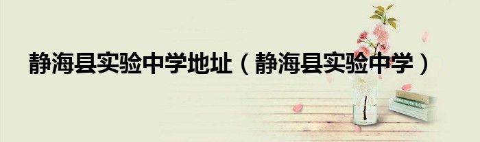 靜海縣實(shí)驗(yàn)中學(xué)地址（靜?？h實(shí)驗(yàn)中學(xué)）