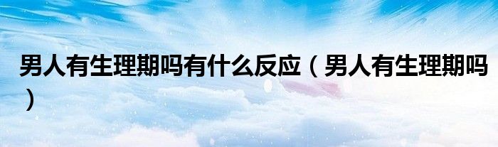 男人有生理期嗎有什么反應(yīng)（男人有生理期嗎）