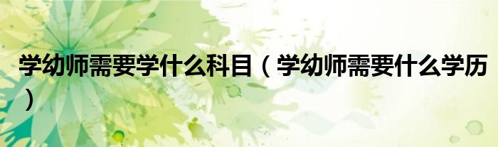 學幼師需要學什么科目（學幼師需要什么學歷）