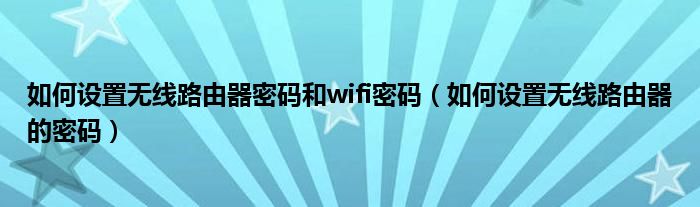 如何設(shè)置無線路由器密碼和wifi密碼（如何設(shè)置無線路由器的密碼）