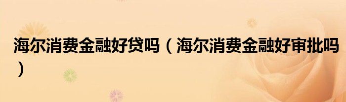 海爾消費金融好貸嗎（海爾消費金融好審批嗎）