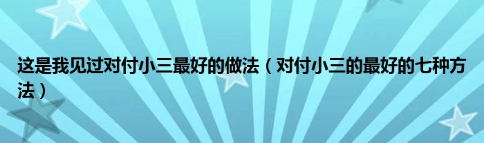 這是我見過對(duì)付小三最好的做法（對(duì)付小三的最好的七種方法）