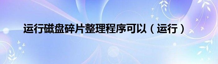 運(yùn)行磁盤碎片整理程序可以（運(yùn)行）