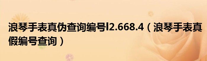 浪琴手表真?zhèn)尾樵?xún)編號(hào)l2.668.4（浪琴手表真假編號(hào)查詢(xún)）